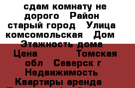 сдам комнату не дорого › Район ­ старый город › Улица ­ комсомольская › Дом ­ 18 › Этажность дома ­ 2 › Цена ­ 3 000 - Томская обл., Северск г. Недвижимость » Квартиры аренда   . Томская обл.,Северск г.